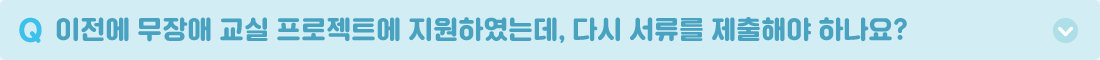 Q. 이전에 무장애 교실 프로젝트에 지원하였는데, 다시 서류를 제출해야 하나요? A. 지원서가 수정, 보완된 부분이 있으며, 현재 소유한 교육보조기기 현황을 확인해야 함으로 불편하시더라도 다시 작성하여 제출해주시기 바랍니다.